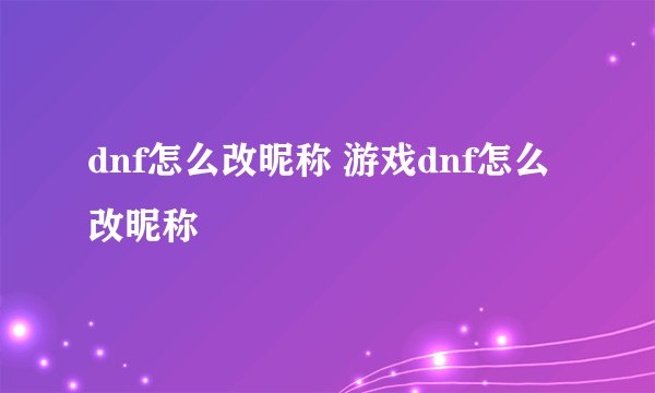 dnf怎么改昵称 游戏dnf怎么改昵称