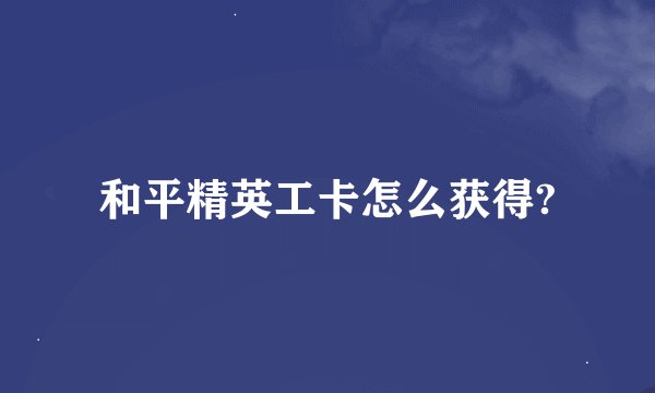 和平精英工卡怎么获得?