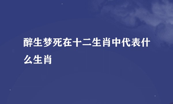 醉生梦死在十二生肖中代表什么生肖