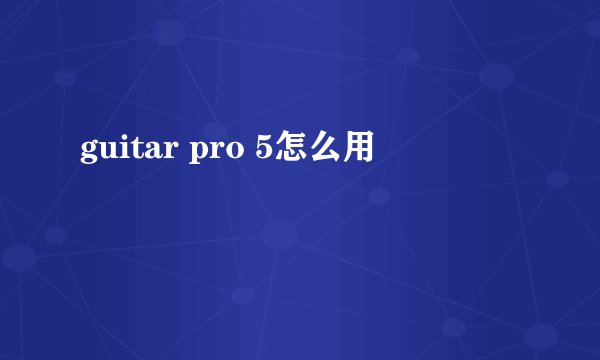 guitar pro 5怎么用