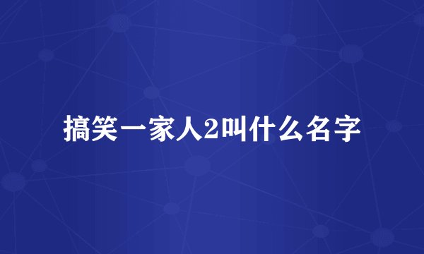 搞笑一家人2叫什么名字