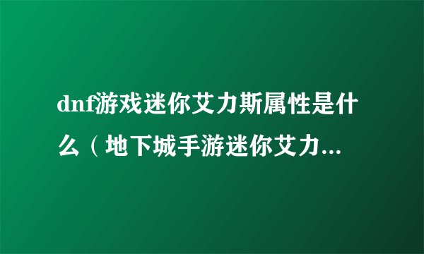 dnf游戏迷你艾力斯属性是什么（地下城手游迷你艾力斯属性介绍）「必看」