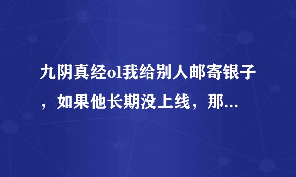 九阴真经ol我给别人邮寄银子，如果他长期没上线，那银子会跑到他仓库里还是返给我。