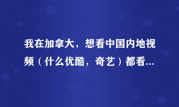我在加拿大，想看中国内地视频（什么优酷，奇艺）都看不了。怎么办？说版权受限，视频只在内地使用