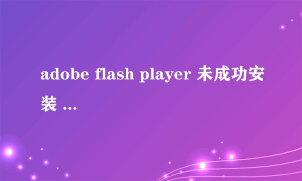 adobe flash player 未成功安装 提示找不到Actionlist 怎么办啊？