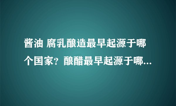酱油 腐乳酿造最早起源于哪个国家？酿醋最早起源于哪个国家？