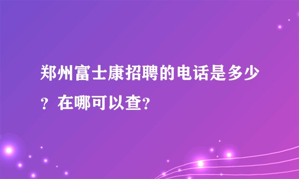 郑州富士康招聘的电话是多少？在哪可以查？