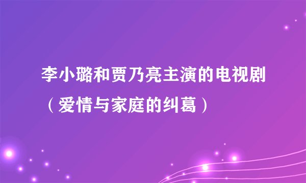 李小璐和贾乃亮主演的电视剧（爱情与家庭的纠葛）