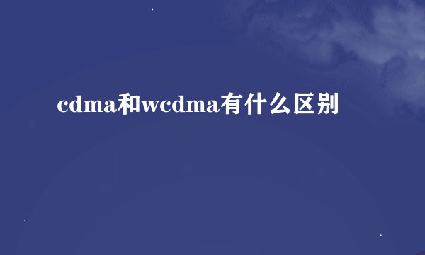 cdma和wcdma有什么区别