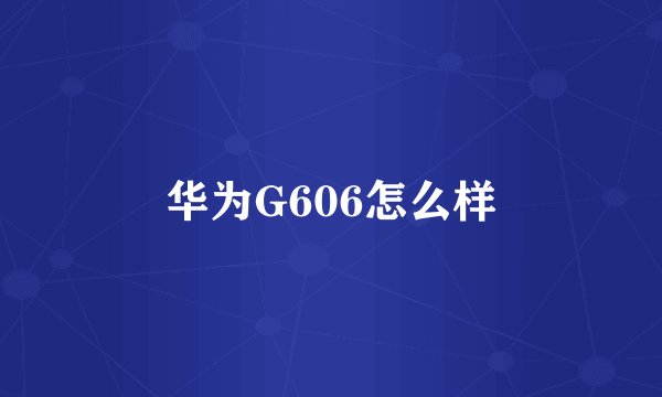 华为G606怎么样