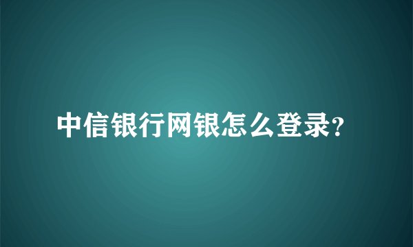 中信银行网银怎么登录？