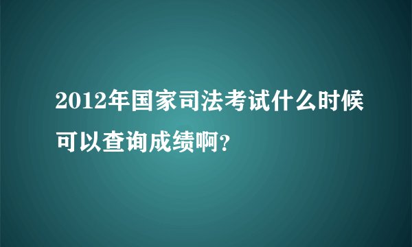 2012年国家司法考试什么时候可以查询成绩啊？