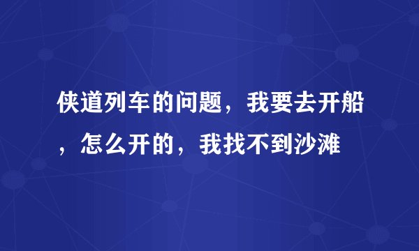 侠道列车的问题，我要去开船，怎么开的，我找不到沙滩