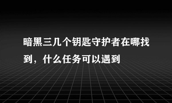暗黑三几个钥匙守护者在哪找到，什么任务可以遇到