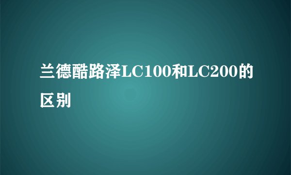 兰德酷路泽LC100和LC200的区别