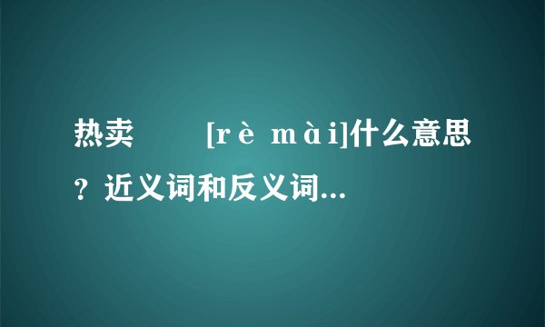 热卖   [rè mài]什么意思？近义词和反义词是什么？英文翻译是什么？