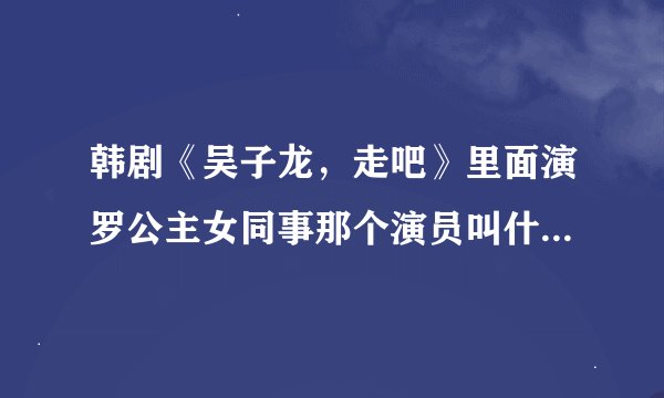 韩剧《吴子龙，走吧》里面演罗公主女同事那个演员叫什么名字啊？就是一开始有点嫉妒罗公主的那个。
