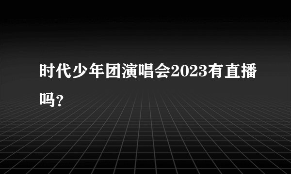 时代少年团演唱会2023有直播吗？