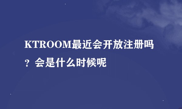 KTROOM最近会开放注册吗？会是什么时候呢