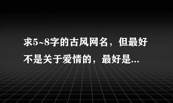 求5~8字的古风网名，但最好不是关于爱情的，最好是出自古诗的！