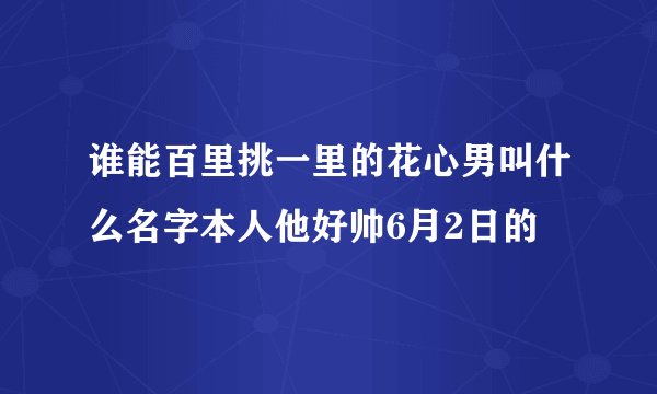 谁能百里挑一里的花心男叫什么名字本人他好帅6月2日的