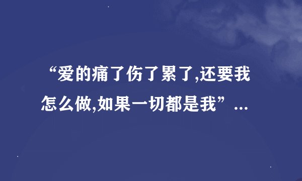 “爱的痛了伤了累了,还要我怎么做,如果一切都是我”是什么歌曲