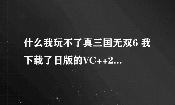 什么我玩不了真三国无双6 我下载了日版的VC++2005 还是玩不了啊