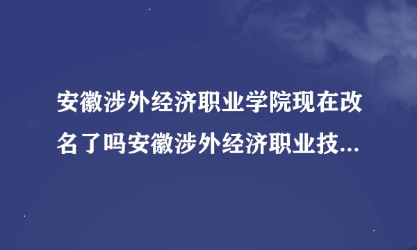 安徽涉外经济职业学院现在改名了吗安徽涉外经济职业技术学院简介
