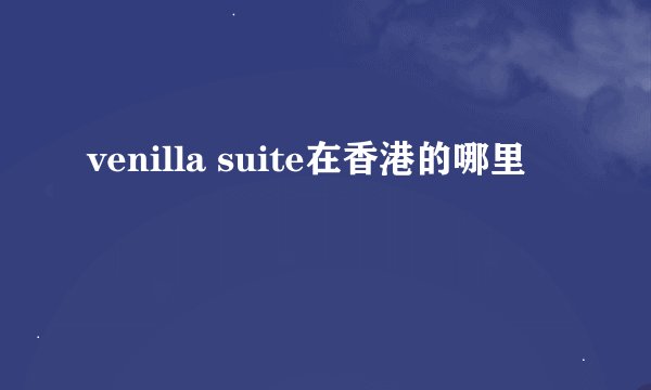 venilla suite在香港的哪里