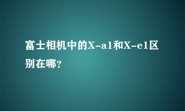 富士相机中的X-a1和X-e1区别在哪？