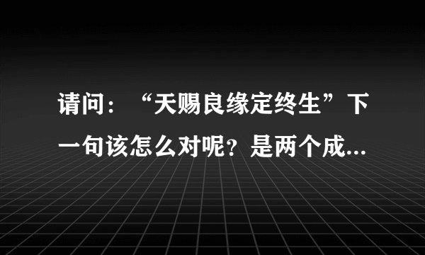 请问：“天赐良缘定终生”下一句该怎么对呢？是两个成语连在一起的。