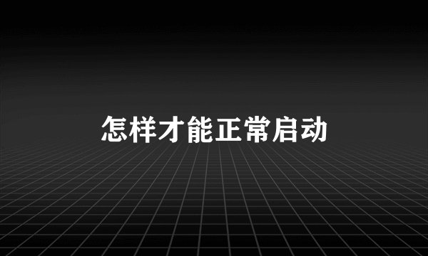 怎样才能正常启动