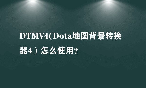 DTMV4(Dota地图背景转换器4）怎么使用？