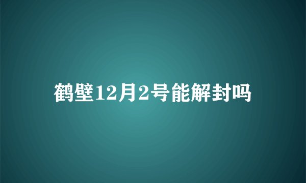 鹤壁12月2号能解封吗