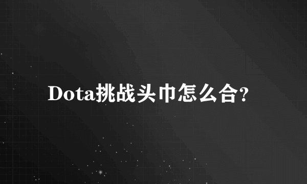 Dota挑战头巾怎么合？