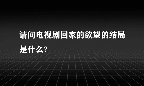 请问电视剧回家的欲望的结局是什么?