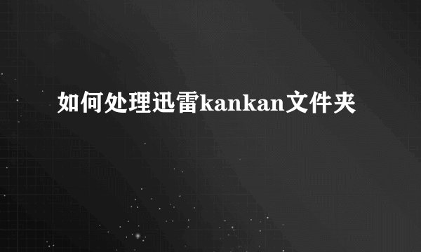 如何处理迅雷kankan文件夹