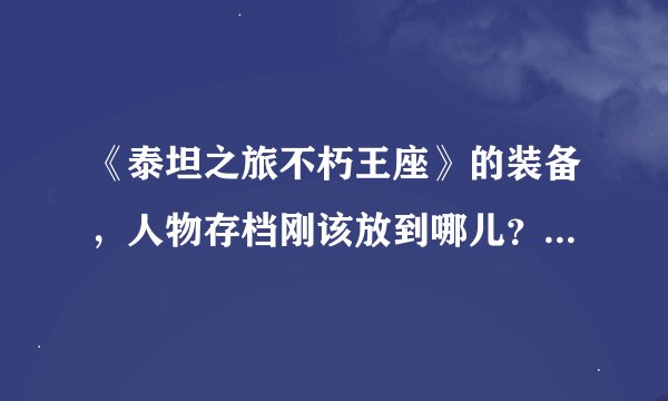 《泰坦之旅不朽王座》的装备，人物存档刚该放到哪儿？还有提高爆率，经验加倍的文件都应该怎么放？