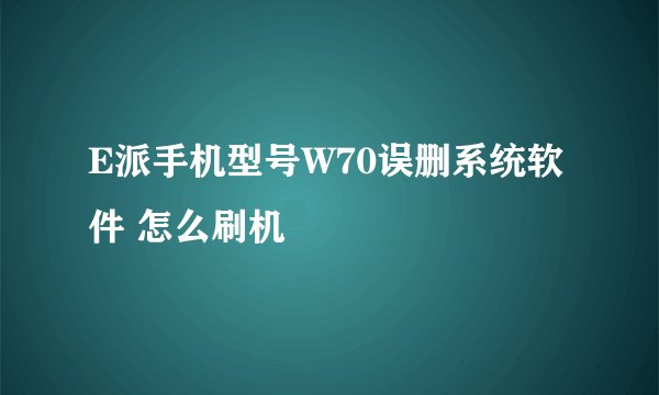 E派手机型号W70误删系统软件 怎么刷机