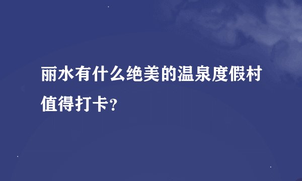 丽水有什么绝美的温泉度假村值得打卡？