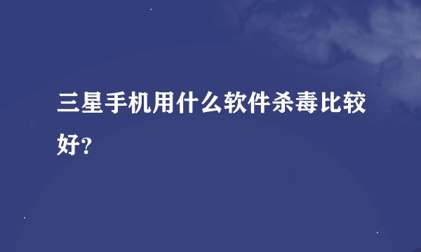 三星手机用什么软件杀毒比较好？