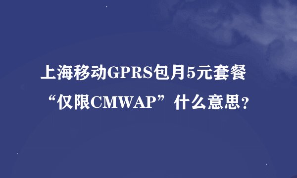 上海移动GPRS包月5元套餐“仅限CMWAP”什么意思？
