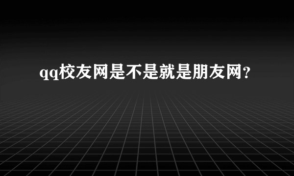 qq校友网是不是就是朋友网？