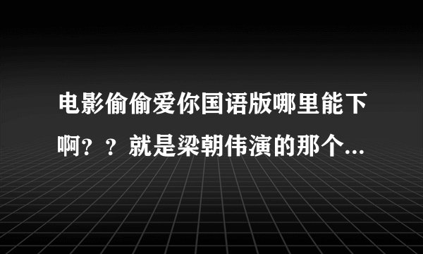电影偷偷爱你国语版哪里能下啊？？就是梁朝伟演的那个电影 ，是个老片