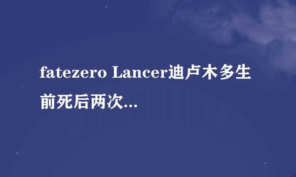 fatezero Lancer迪卢木多生前死后两次被主人杀死是怎么回事?