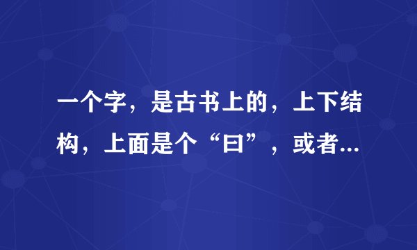 一个字，是古书上的，上下结构，上面是个“曰”，或者是个“日”，下面是个“巴”，想知道它的读音，意义