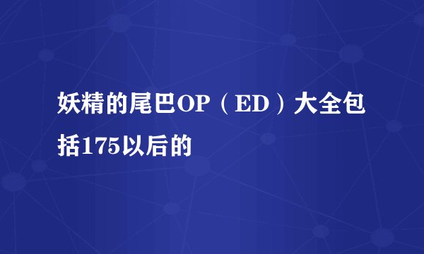 妖精的尾巴OP（ED）大全包括175以后的