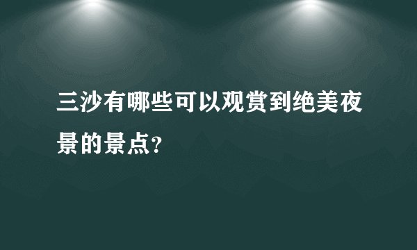 三沙有哪些可以观赏到绝美夜景的景点？