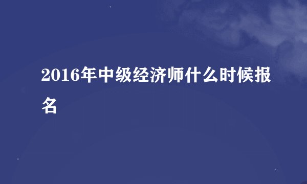 2016年中级经济师什么时候报名