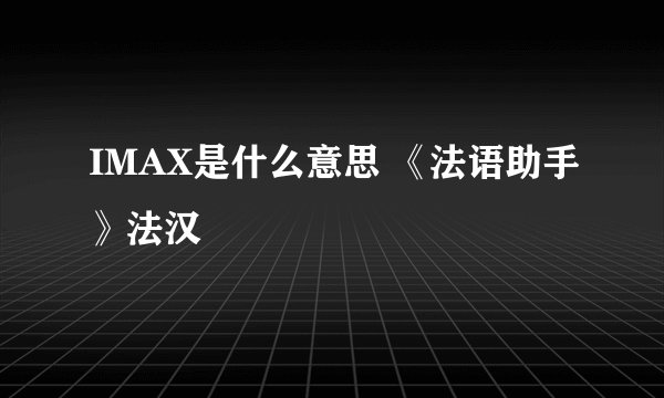 IMAX是什么意思 《法语助手》法汉
